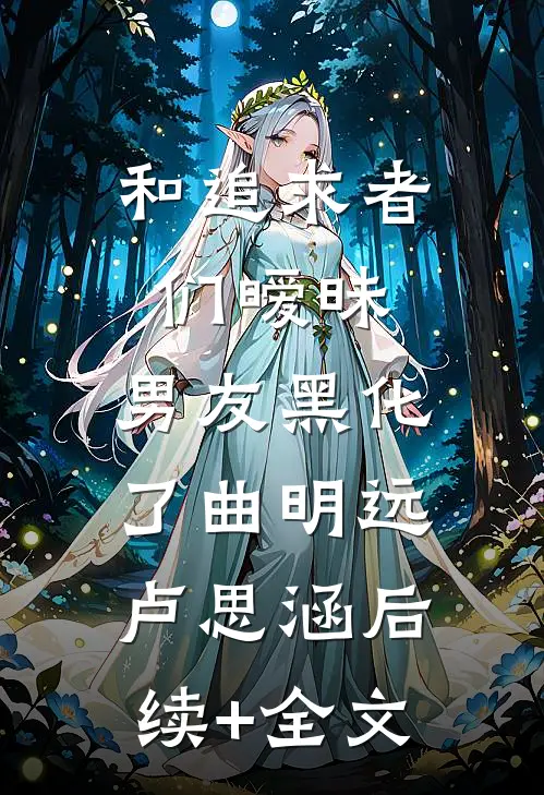 和追求者们暧昧，男友黑化了曲明远卢思涵后续+全文