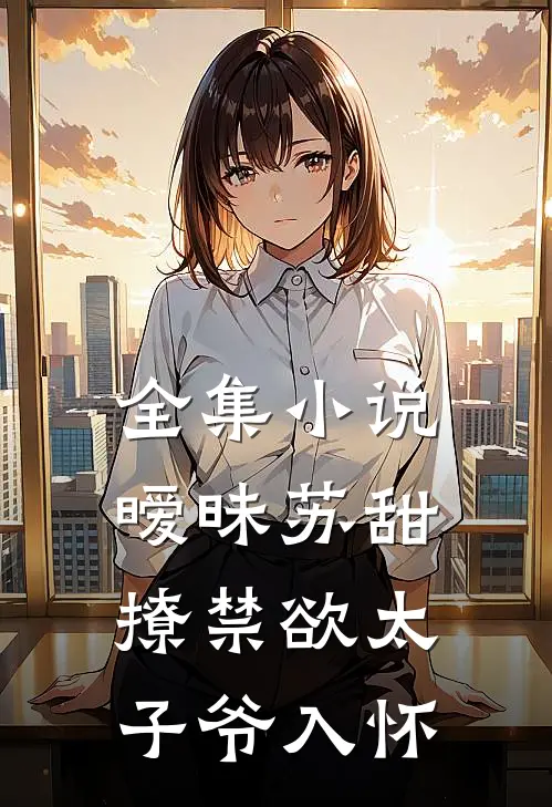 全集小说暧昧苏甜：撩禁欲太子爷入怀