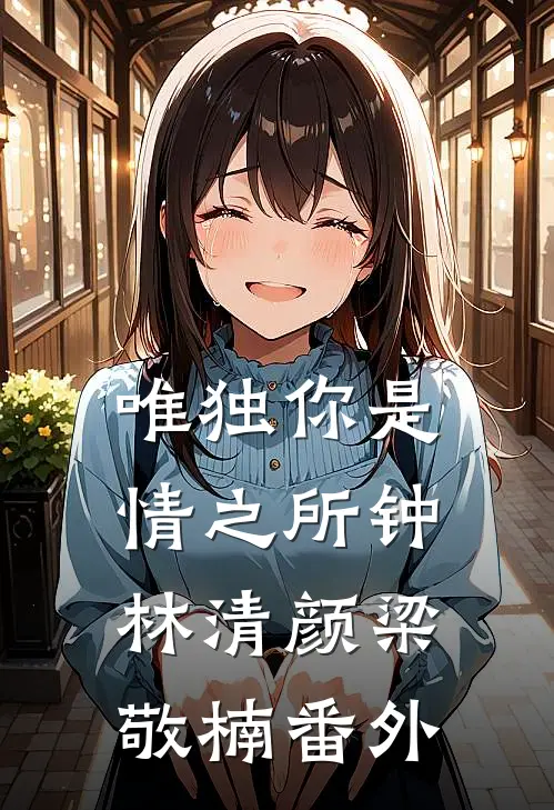 唯独你是情之所钟林清颜梁敬楠番外