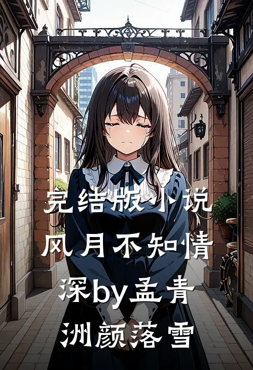 完结版小说风月不知情深by孟青洲颜落雪