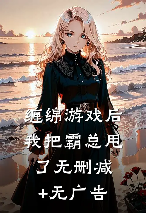 缠绵游戏后，我把霸总甩了无删减+无广告