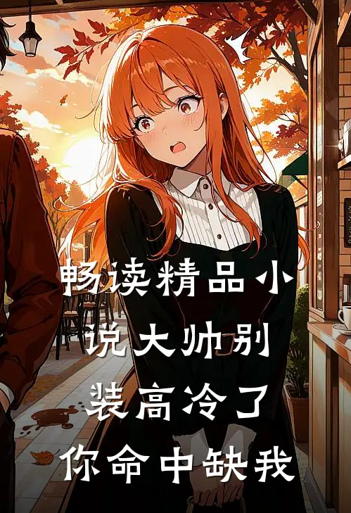 畅读精品小说大帅别装高冷了,你命中缺我