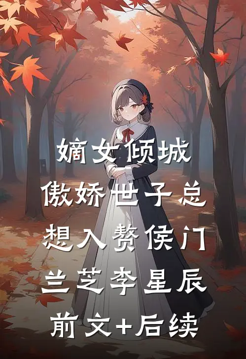嫡女倾城，傲娇世子总想入赘侯门兰芝李星辰前文+后续