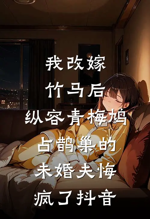 我改嫁竹马后，纵容青梅鸠占鹊巢的未婚夫悔疯了抖音