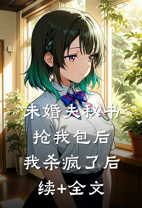 未婚夫秘书抢我包后，我杀疯了后续+全文