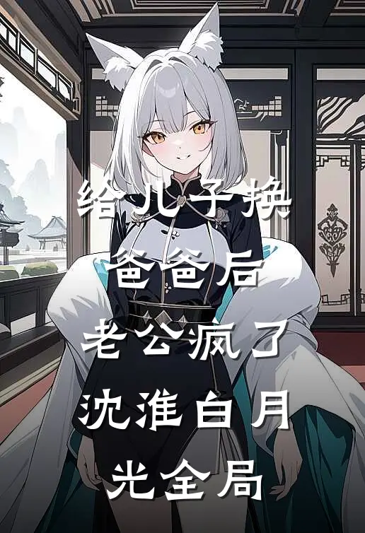 给儿子换爸爸后，老公疯了沈淮白月光全局