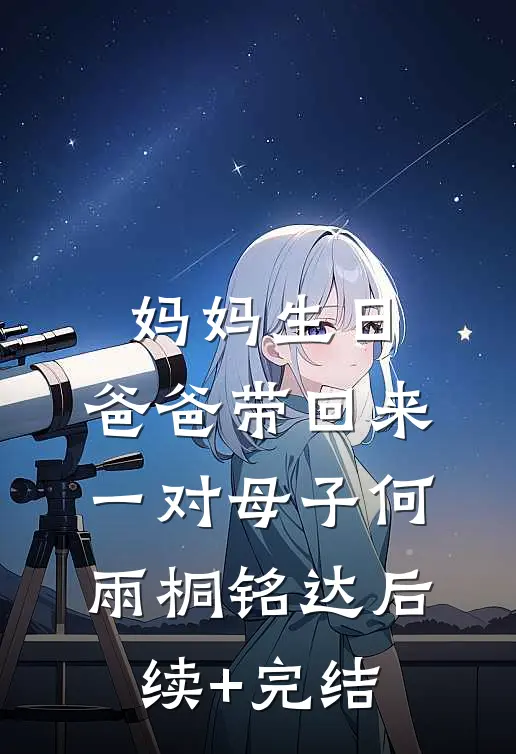 妈妈生日，爸爸带回来一对母子何雨桐铭达后续+完结