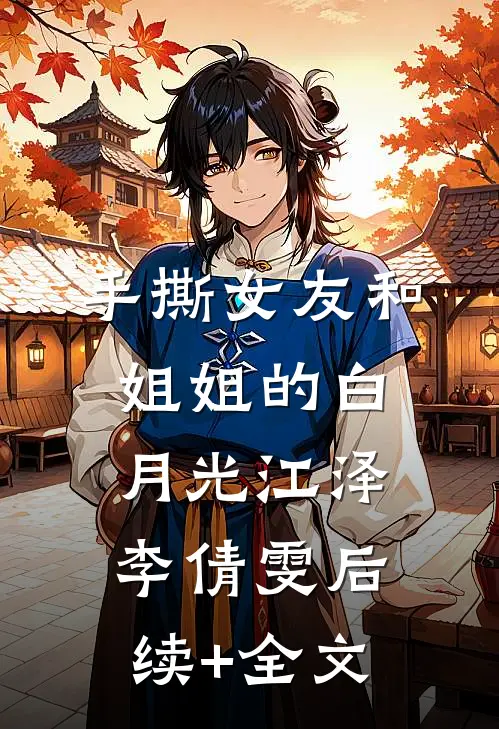 手撕女友和姐姐的白月光江泽李倩雯后续+全文