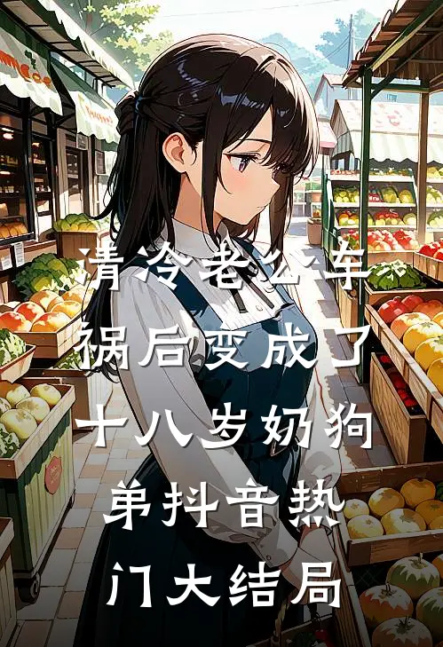 清冷老公车祸后变成了十八岁奶狗弟抖音热门大结局