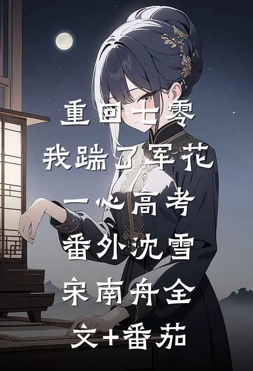 重回七零,我踹了军花一心高考： 番外沈雪宋南舟全文+番茄
