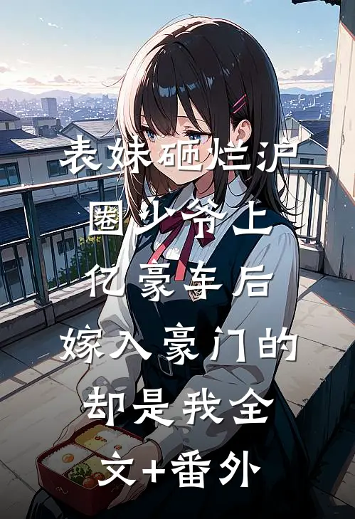 表妹砸烂沪圈少爷上亿豪车后，嫁入豪门的却是我全文+番外
