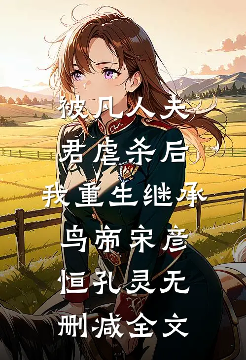 被凡人夫君虐杀后，我重生继承鸟帝宋彦恒孔灵无删减全文