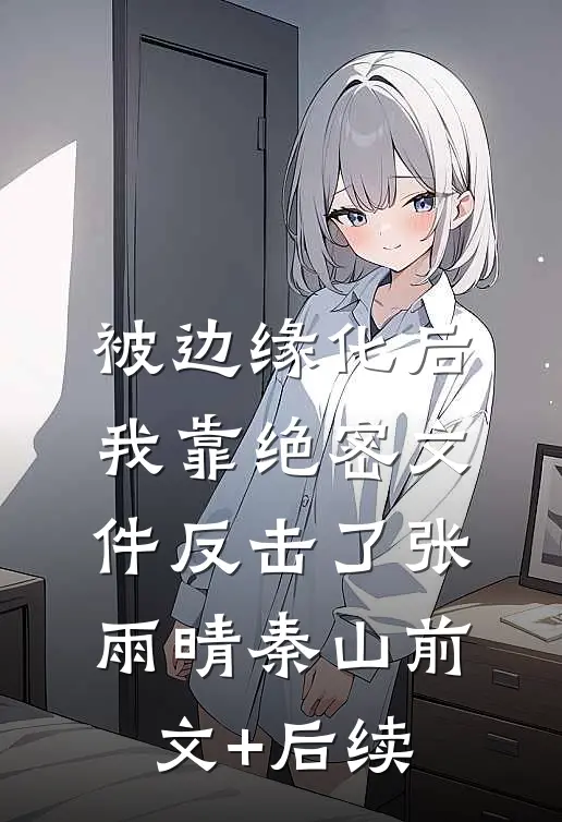 被边缘化后，我靠绝密文件反击了张雨晴秦山前文+后续