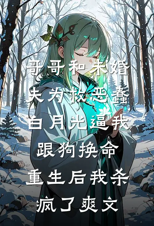 哥哥和未婚夫为救恶蠢白月光逼我跟狗换命，重生后我杀疯了爽文