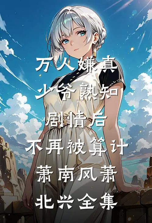 万人嫌真少爷熟知剧情后，不再被算计萧南风萧北兴 全集