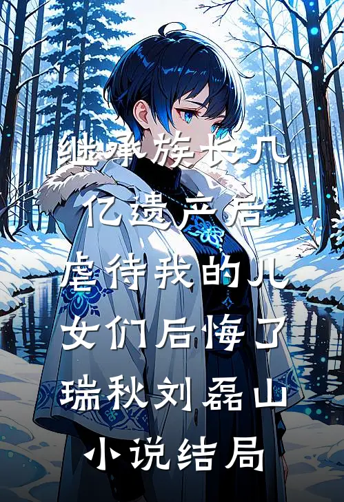 继承族长几亿遗产后，虐待我的儿女们后悔了瑞秋刘磊山小说结局
