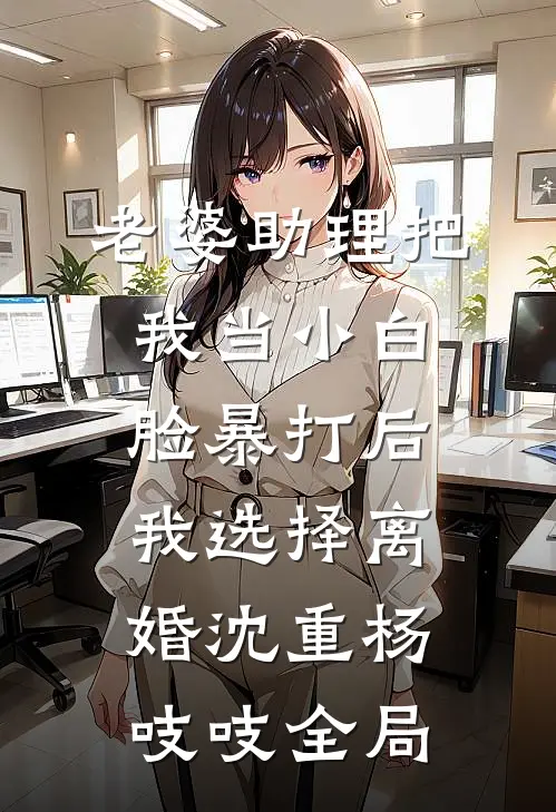 老婆助理把我当小白脸暴打后，我选择离婚沈重杨吱吱全局
