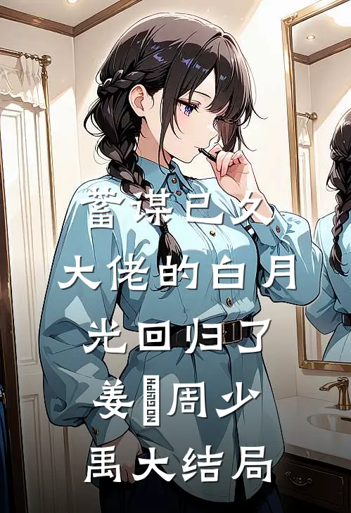 蓄谋已久，大佬的白月光回归了姜珣周少禹大结局