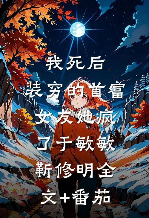 我死后，装穷的首富女友她疯了于敏敏靳修明全文+番茄