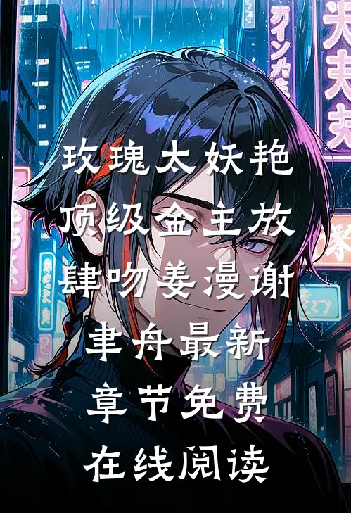 《玫瑰太妖艳，顶级金主放肆吻》姜漫谢聿舟最新章节免费在线阅读
