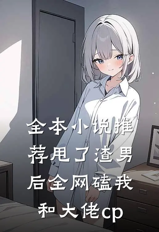 全本小说推荐甩了渣男后全网磕我和大佬cp