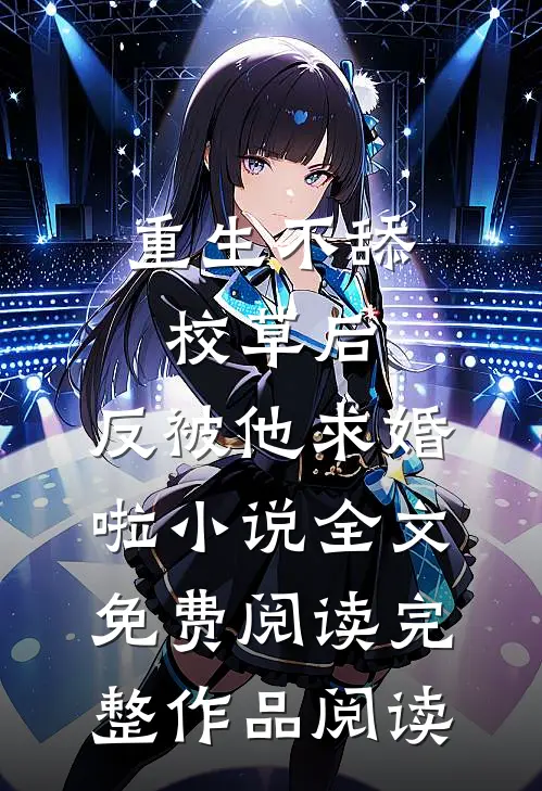 重生不舔校草后,反被他求婚啦小说全文免费阅读完整作品阅读