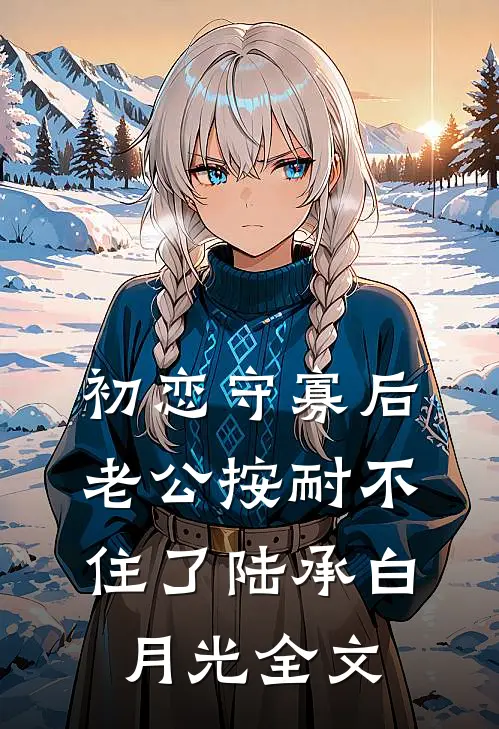初恋守寡后，老公按耐不住了陆承白月光全文