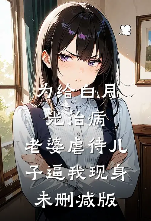 为给白月光治病，老婆虐待儿子逼我现身未删减版