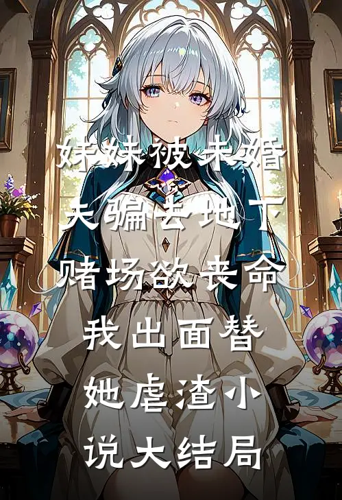 妹妹被未婚夫骗去地下赌场欲丧命，我出面替她虐渣小说大结局
