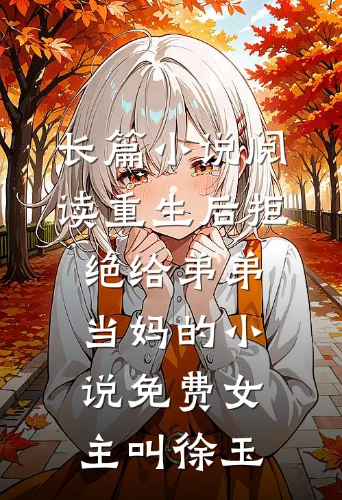 长篇小说阅读重生后拒绝给弟弟当妈的小说免费女主叫徐玉