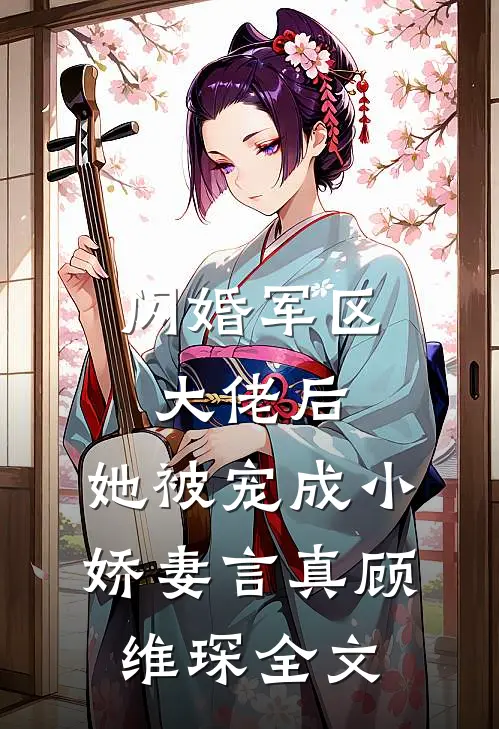 闪婚军区大佬后，她被宠成小娇妻言真顾维琛全文