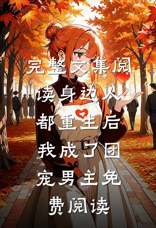 完整文集阅读身边人都重生后,我成了团宠男主免费阅读