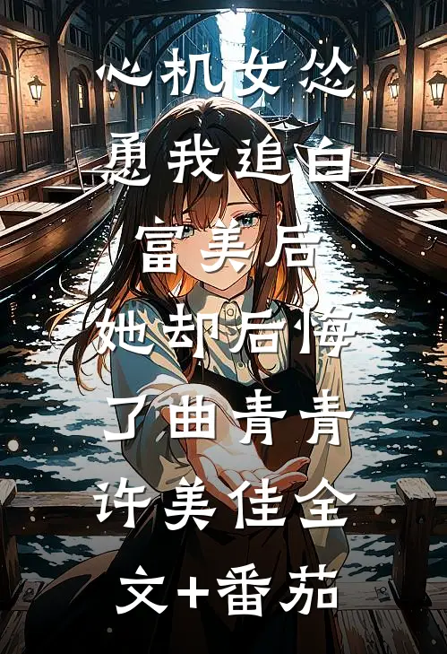 心机女怂恿我追白富美后，她却后悔了曲青青许美佳全文+番茄