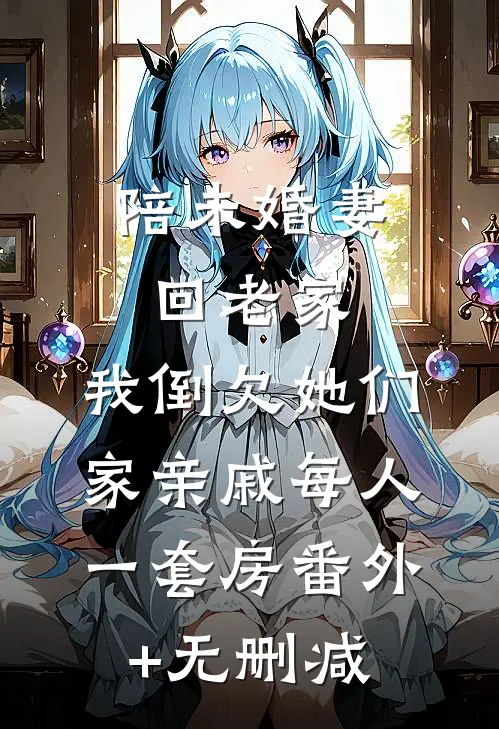 陪未婚妻回老家，我倒欠她们家亲戚每人一套房番外+无删减