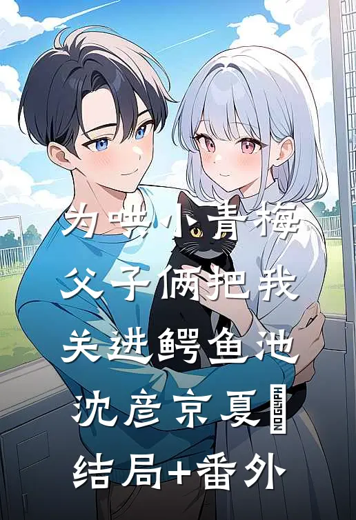 为哄小青梅，父子俩把我关进鳄鱼池沈彦京夏玥结局+番外
