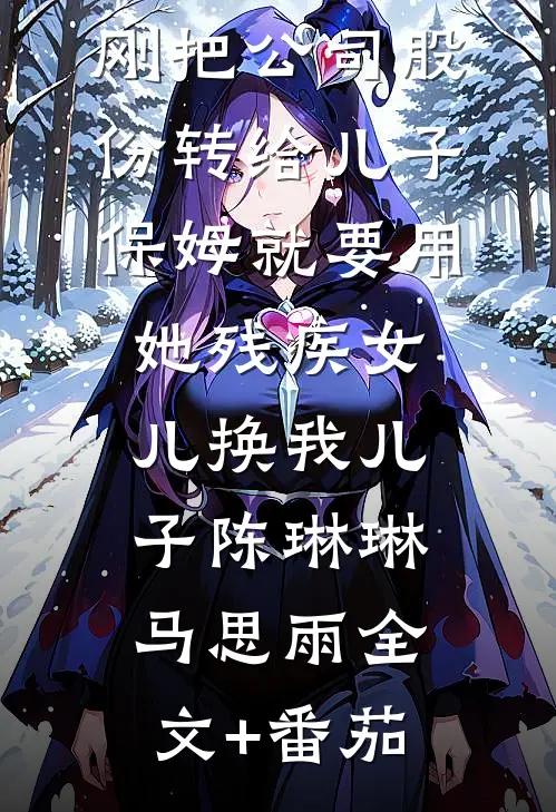 刚把公司股份转给儿子，保姆就要用她残疾女儿换我儿子陈琳琳马思雨全文+番茄