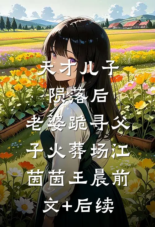 天才儿子陨落后，老婆跪寻父子火葬场江茵茵王晨前文+后续