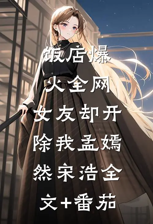 饭店爆火全网，女友却开除我孟嫣然宋浩全文+番茄