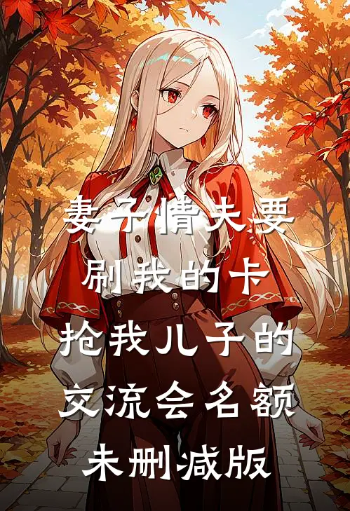 妻子情夫要刷我的卡，抢我儿子的交流会名额未删减版