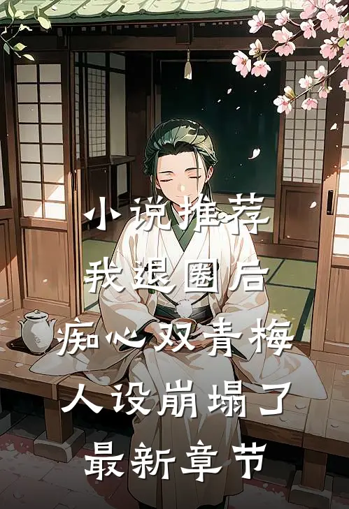 小说推荐我退圈后，痴心双青梅人设崩塌了。最新章节