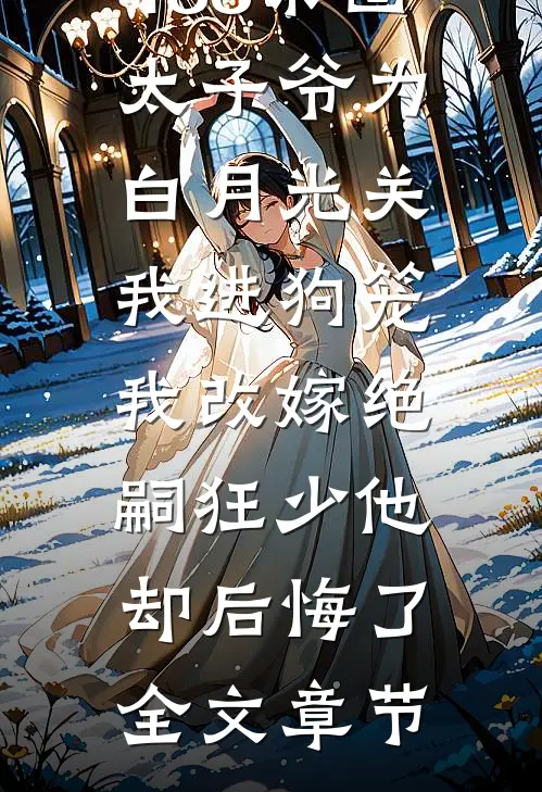 188京圈太子爷为白月光关我进狗笼，我改嫁绝嗣狂少他却后悔了全文章节