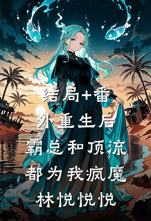 结局+番外重生后，霸总和顶流都为我疯魔林悦悦悦