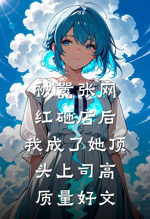 被嚣张网红砸店后，我成了她顶头上司高质量好文