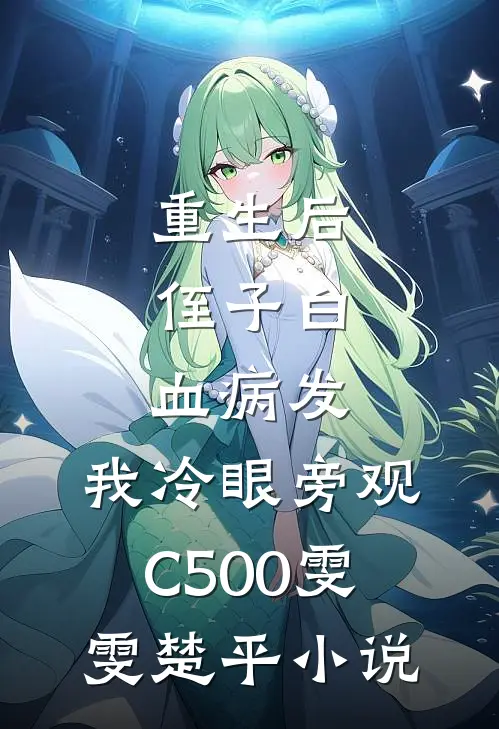 重生后，侄子白血病发，我冷眼旁观C500雯雯楚平小说