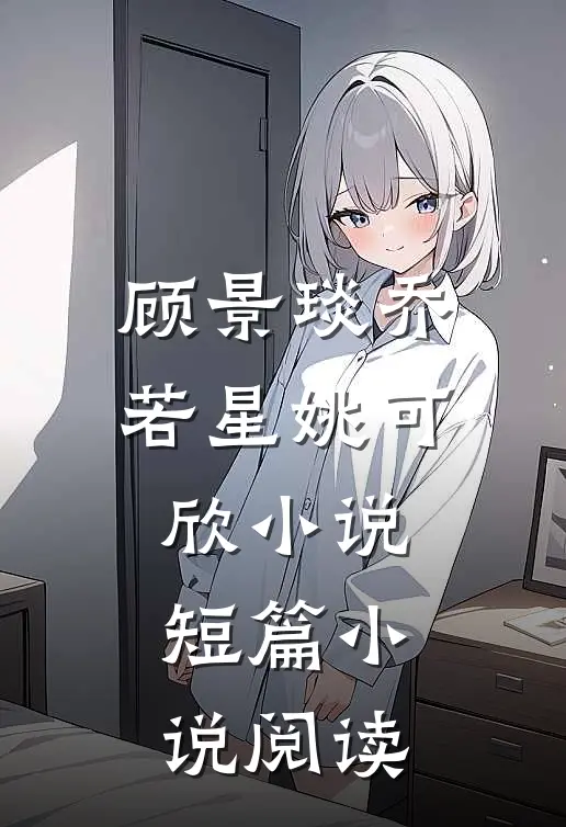 顾景琰乔若星姚可欣小说短篇小说阅读