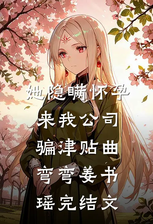 她隐瞒怀孕来我公司骗津贴曲弯弯姜书瑶完结文