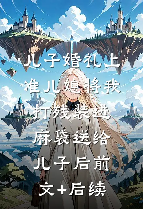 儿子婚礼上，准儿媳将我打残装进麻袋送给儿子后前文+后续