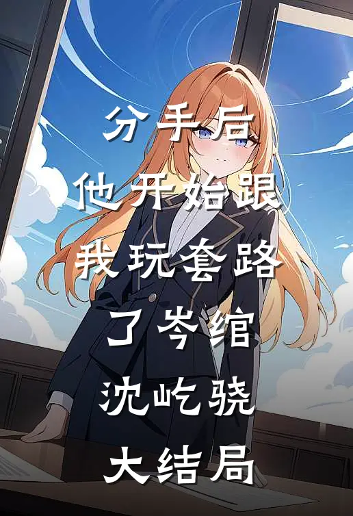 分手后，他开始跟我玩套路了岑绾沈屹骁大结局