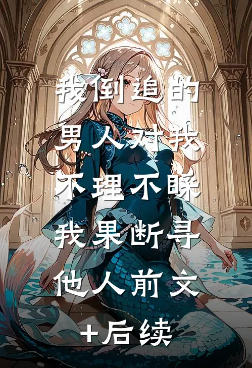 我倒追的男人对我不理不睬，我果断寻他人前文+后续