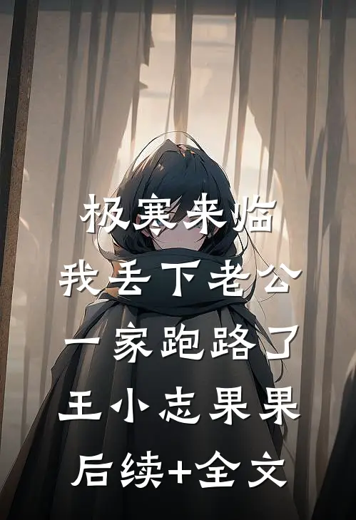 极寒来临，我丢下老公一家跑路了王小志果果后续+全文